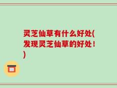 灵芝仙草有什么好处(发现灵芝仙草的好处！)