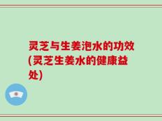灵芝与生姜泡水的功效(灵芝生姜水的健康益处)