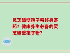 灵芝破壁孢子粉终身寄药？健康养生必备的灵芝破壁孢子粉？
