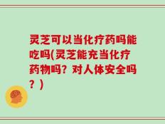 灵芝可以当化疗药吗能吃吗(灵芝能充当化疗药物吗？对人体安全吗？)
