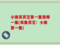 小雨采灵芝第一集是哪一集(采集灵芝：小雨第一集)