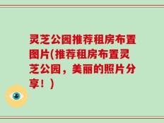 灵芝公园推荐租房布置图片(推荐租房布置灵芝公园，美丽的照片分享！)