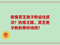 疫情灵芝孢子粉运往武汉？抗疫之路，灵芝孢子粉的奇妙功效？
