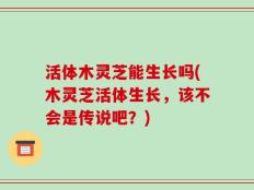 活体木灵芝能生长吗(木灵芝活体生长，该不会是传说吧？)
