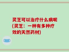 灵芝可以治疗什么病呢(灵芝：一种有多种疗效的天然药材)