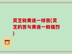 灵芝和黄连一样苦(灵芝的苦与黄连一般强烈)