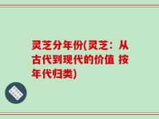 灵芝分年份(灵芝：从古代到现代的价值 按年代归类)