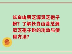 长白山菩芝源灵芝孢子粉？了解长白山菩芝源灵芝孢子粉的功效与使用方法？