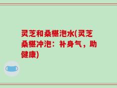 灵芝和桑椹泡水(灵芝桑椹冲泡：补身气，助健康)