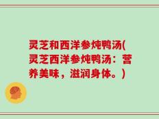 灵芝和西洋参炖鸭汤(灵芝西洋参炖鸭汤：营养美味，滋润身体。)