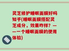 灵芝修护睡眠面膜好吗知乎(睡眠面膜搭配灵芝成分，效果咋样？——一个睡眠面膜的使用体验)