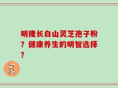 明隆长白山灵芝孢子粉？健康养生的明智选择？