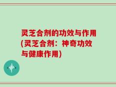 灵芝合剂的功效与作用(灵芝合剂：神奇功效与健康作用)