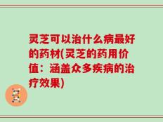 灵芝可以治什么病最好的药材(灵芝的药用价值：涵盖众多疾病的治疗效果)