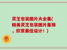 灵芝包装图片大全集(精美灵芝包装图片集锦，欣赏最佳设计！)