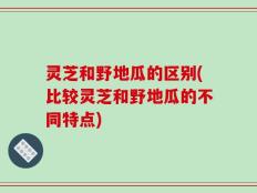灵芝和野地瓜的区别(比较灵芝和野地瓜的不同特点)
