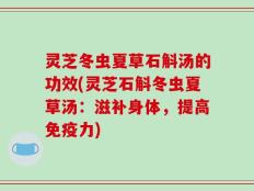 灵芝冬虫夏草石斛汤的功效(灵芝石斛冬虫夏草汤：滋补身体，提高免疫力)