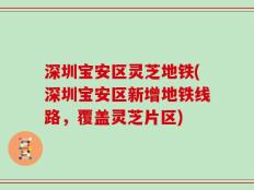 深圳宝安区灵芝地铁(深圳宝安区新增地铁线路，覆盖灵芝片区)