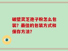 破壁灵芝孢子粉怎么包装？最佳的包装方式和保存方法？