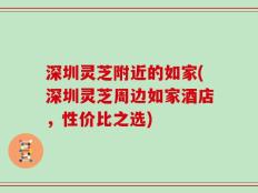深圳灵芝附近的如家(深圳灵芝周边如家酒店，性价比之选)