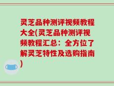 灵芝品种测评视频教程大全(灵芝品种测评视频教程汇总：全方位了解灵芝特性及选购指南)