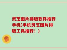 灵芝图片排版软件推荐手机(手机灵芝图片排版工具推荐！)