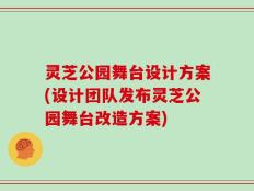 灵芝公园舞台设计方案(设计团队发布灵芝公园舞台改造方案)