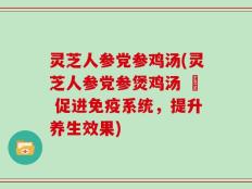灵芝人参党参鸡汤(灵芝人参党参煲鸡汤 – 促进免疫系统，提升养生效果)