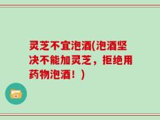灵芝不宜泡酒(泡酒坚决不能加灵芝，拒绝用药物泡酒！)