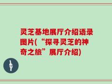 灵芝基地展厅介绍语录图片(“探寻灵芝的神奇之旅”展厅介绍)