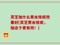 灵芝加什么煮水祛痰效果好(灵芝煮水祛痰，加这个更有效！)