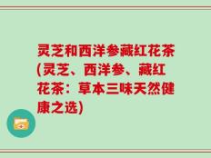 灵芝和西洋参藏红花茶(灵芝、西洋参、藏红花茶：草本三味天然健康之选)