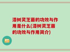 漆树灵芝菌的功效与作用是什么(漆树灵芝菌的功效与作用简介)
