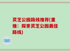 灵芝公园路线推荐(重推：探索灵芝公园最佳路线)