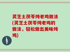 灵芝土茯苓炖老鸡做法(灵芝土茯苓炖老鸡的做法，轻松做出美味炖鸡)