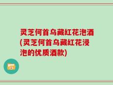 灵芝何首乌藏红花泡酒(灵芝何首乌藏红花浸泡的优质酒款)