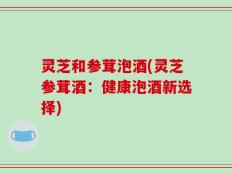 灵芝和参茸泡酒(灵芝参茸酒：健康泡酒新选择)