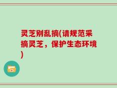 灵芝别乱摘(请规范采摘灵芝，保护生态环境)