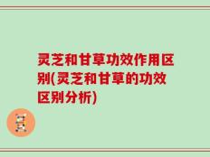 灵芝和甘草功效作用区别(灵芝和甘草的功效区别分析)