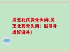 灵芝北芪煲骨头汤(灵芝北芪骨头汤：滋阴补虚好滋补)