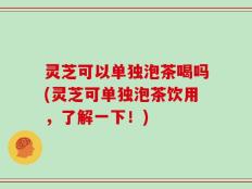 灵芝可以单独泡茶喝吗(灵芝可单独泡茶饮用，了解一下！)