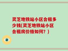 灵芝地铁站小区合租多少钱(灵芝地铁站小区合租房价格如何？)