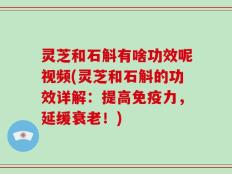灵芝和石斛有啥功效呢视频(灵芝和石斛的功效详解：提高免疫力，延缓衰老！)