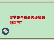 灵芝孢子粉能否缓解肺部结节？