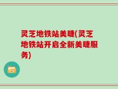 灵芝地铁站美睫(灵芝地铁站开启全新美睫服务)