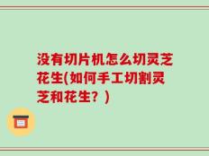 没有切片机怎么切灵芝花生(如何手工切割灵芝和花生？)