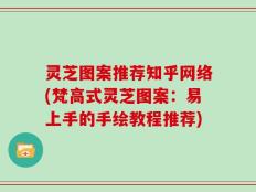 灵芝图案推荐知乎网络(梵高式灵芝图案：易上手的手绘教程推荐)