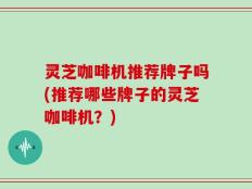 灵芝咖啡机推荐牌子吗(推荐哪些牌子的灵芝咖啡机？)