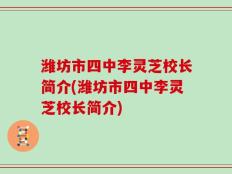 潍坊市四中李灵芝校长简介(潍坊市四中李灵芝校长简介)