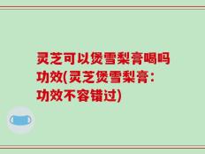 灵芝可以煲雪梨膏喝吗功效(灵芝煲雪梨膏：功效不容错过)